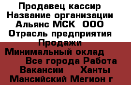 Продавец-кассир › Название организации ­ Альянс-МСК, ООО › Отрасль предприятия ­ Продажи › Минимальный оклад ­ 35 000 - Все города Работа » Вакансии   . Ханты-Мансийский,Мегион г.